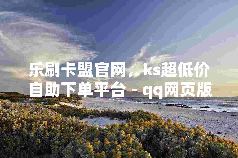 乐刷卡盟官网，ks超低价自助下单平台 - qq网页版登录入口网站 - 抖音涨100粉丝需要的费用。