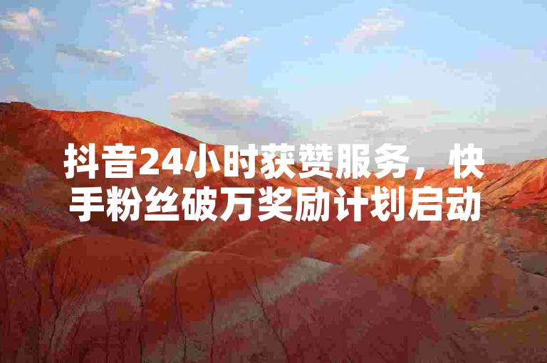 抖音24小时获赞服务，快手粉丝破万奖励计划启动。