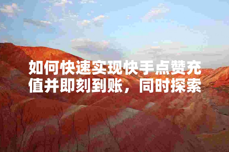 如何快速实现快手点赞充值并即刻到账，同时探索低价获取货源卡网辅助科技的方法，以及仅需1元就能领取一个月绿钻的秘诀。