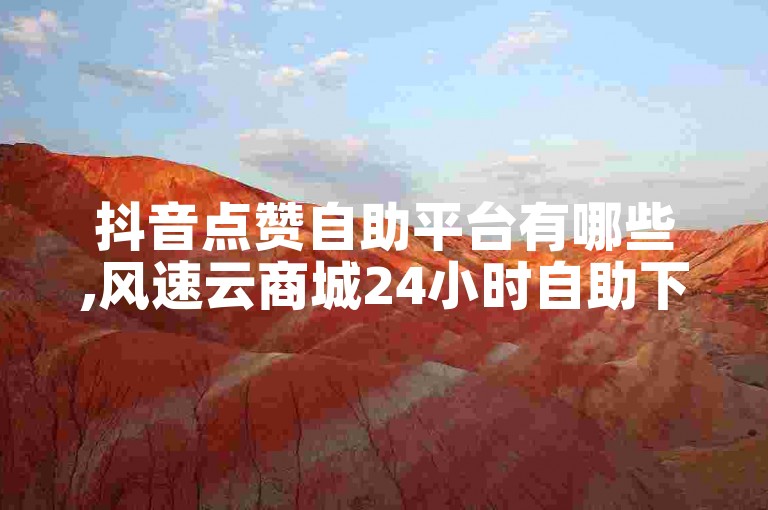 抖音点赞自助平台有哪些,风速云商城24小时自助下单 - Ks赞自助微信支付 - 评论点赞业务。