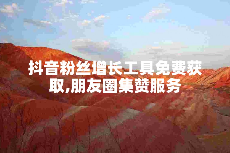 抖音粉丝增长工具免费获取,朋友圈集赞服务