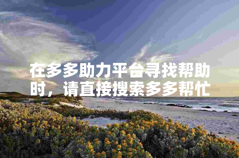 在多多助力平台寻找帮助时，请直接搜索多多帮忙助力以获取所需支持。