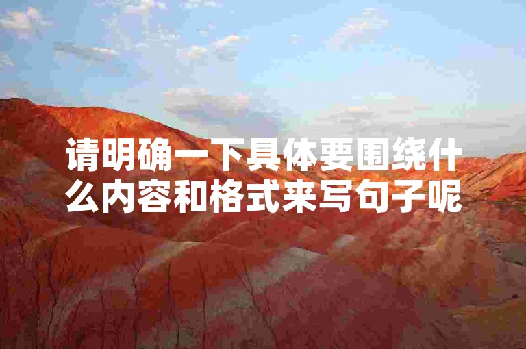 请明确一下具体要围绕什么内容和格式来写句子呢？你提供的内容似乎比较杂乱，不太清楚具体的核心信息哦。