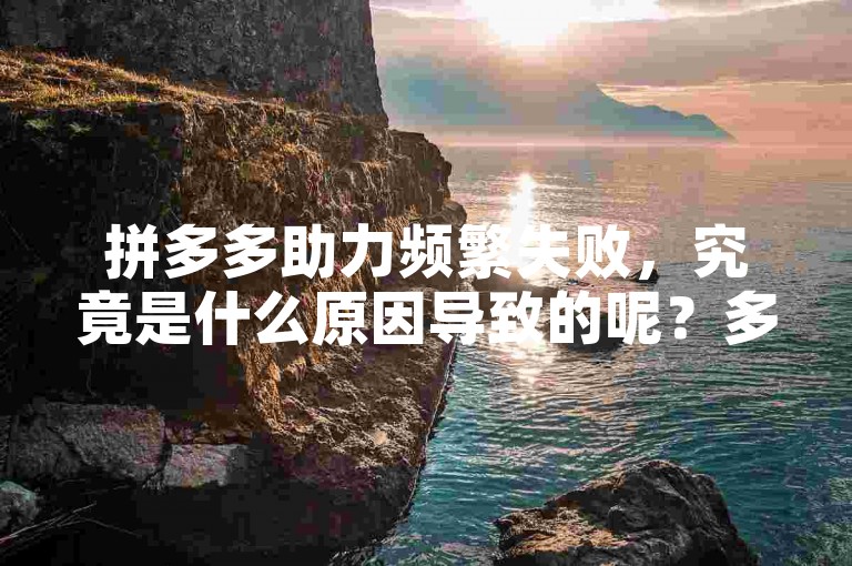 拼多多助力频繁失败，究竟是什么原因导致的呢？多多助力疑难解答
