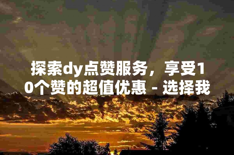 探索dy点赞服务，享受10个赞的超值优惠 - 选择我们的平台，体验低价高效的点赞方案。