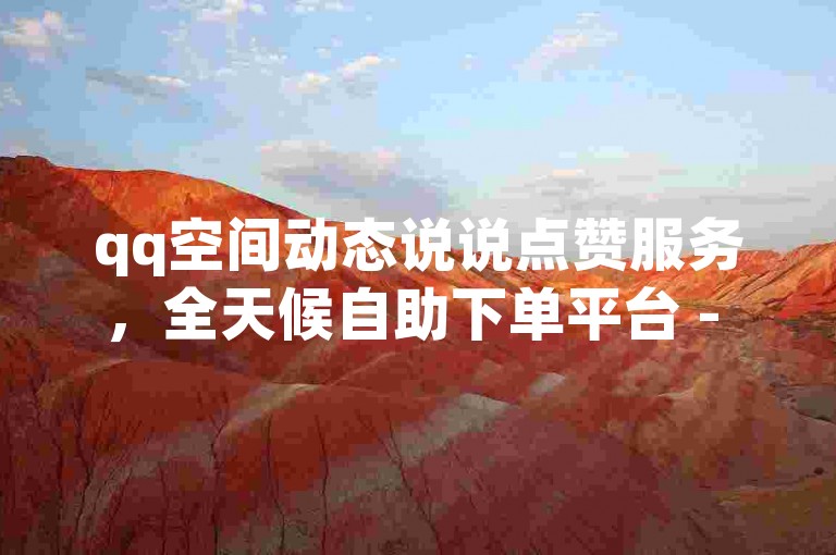 qq空间动态说说点赞服务，全天候自助下单平台 - 享受卡盟提供的低价自助下单体验 - 探索网红商店的24小时不间断自助购物乐趣。