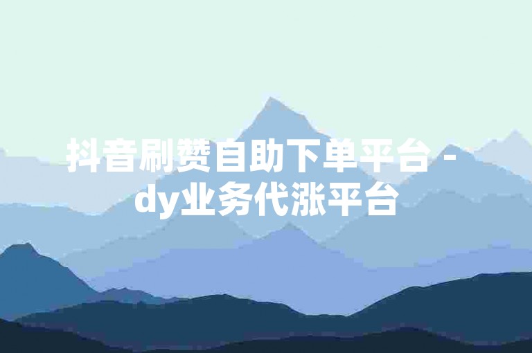抖音刷赞自助下单平台 - dy业务代涨平台