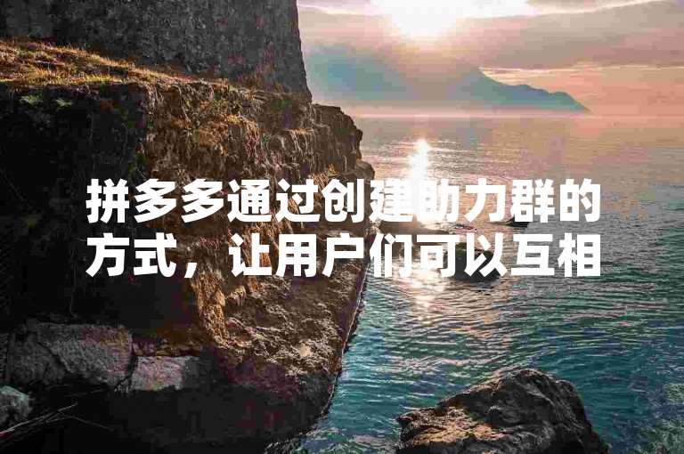 拼多多通过创建助力群的方式，让用户们可以互相帮助领取红包。