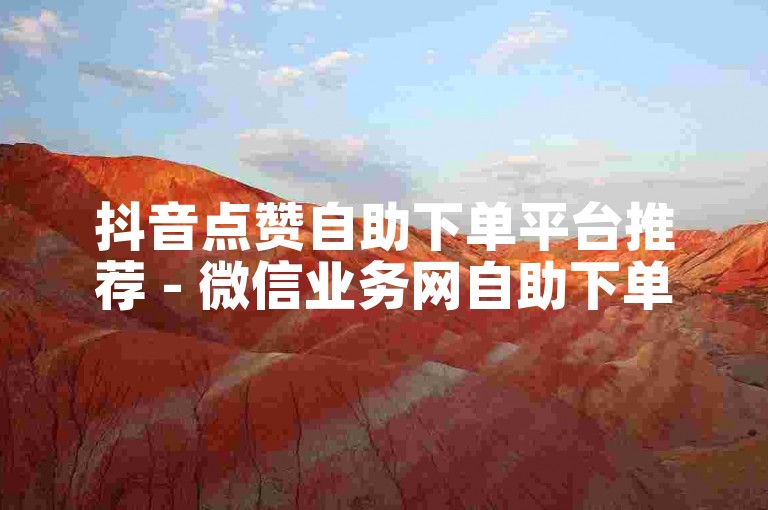 抖音点赞自助下单平台推荐 - 微信业务网自助下单平台