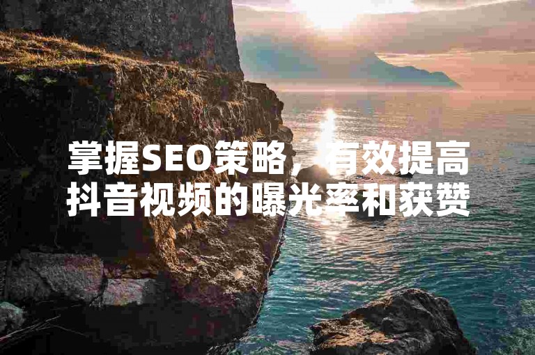 掌握SEO策略，有效提高抖音视频的曝光率和获赞数。