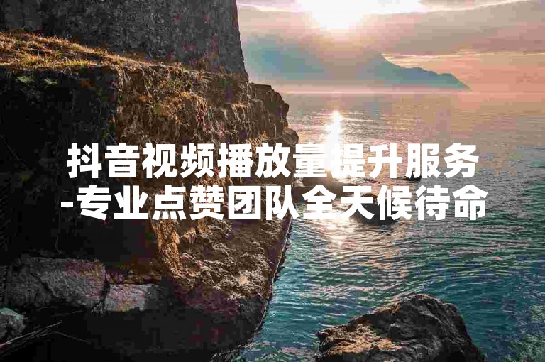 抖音视频播放量提升服务-专业点赞团队全天候待命。