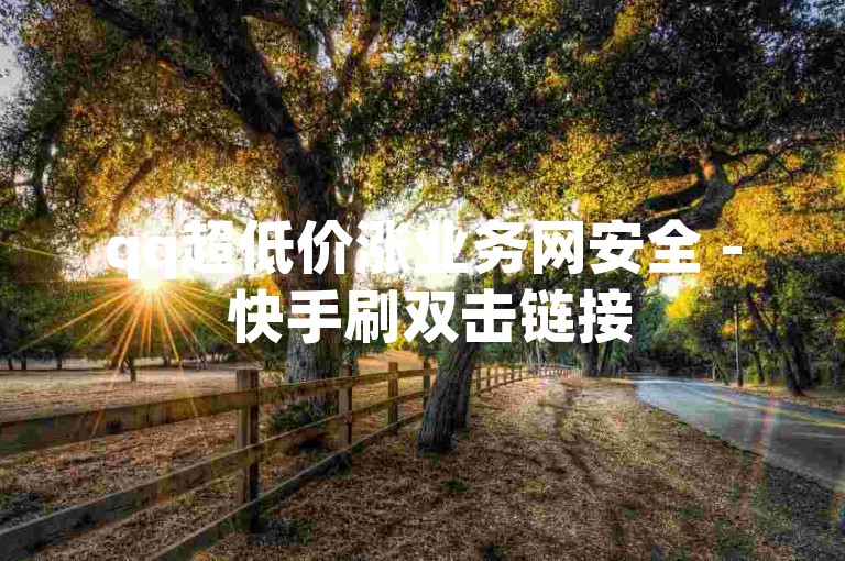 qq超低价涨业务网安全 - 快手刷双击链接