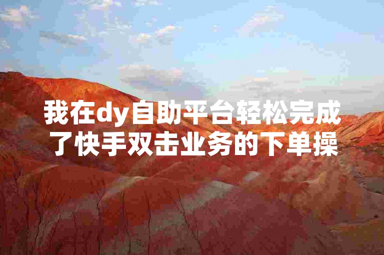我在dy自助平台轻松完成了快手双击业务的下单操作。
