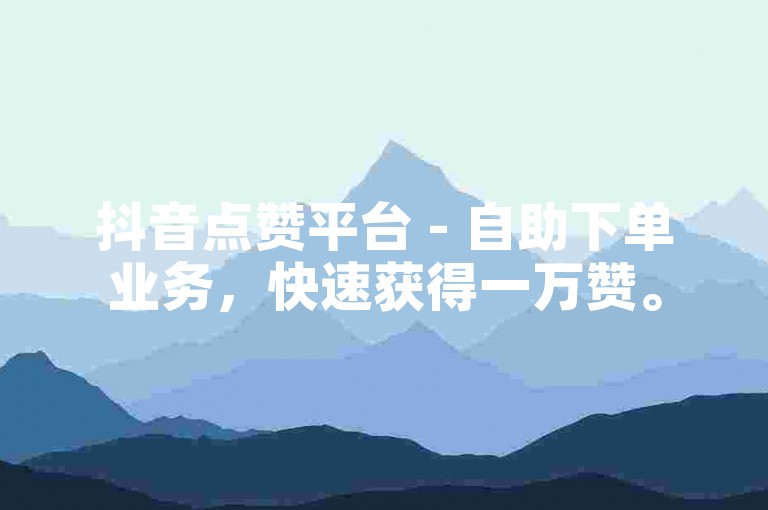 抖音点赞平台 - 自助下单业务，快速获得一万赞。