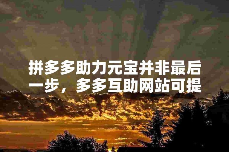 拼多多助力元宝并非最后一步，多多互助网站可提供更多助力信息。