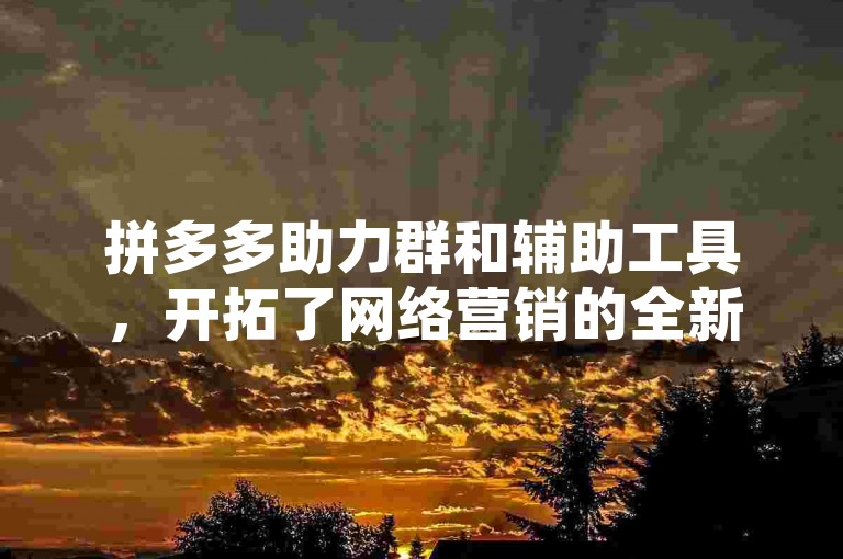 拼多多助力群和辅助工具，开拓了网络营销的全新路径。