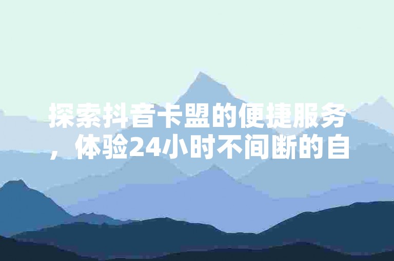 探索抖音卡盟的便捷服务，体验24小时不间断的自动发卡功能，同时发现球球大作战观战刷量的新途径，尽在抖音业务快速下单与即时到账的服务中。