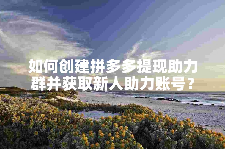 如何创建拼多多提现助力群并获取新人助力账号？