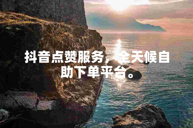 抖音点赞服务，全天候自助下单平台。