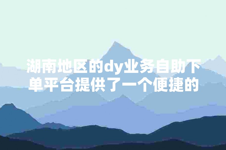 湖南地区的dy业务自助下单平台提供了一个便捷的快手点赞服务，用户可以通过专用的app轻松完成点赞操作。