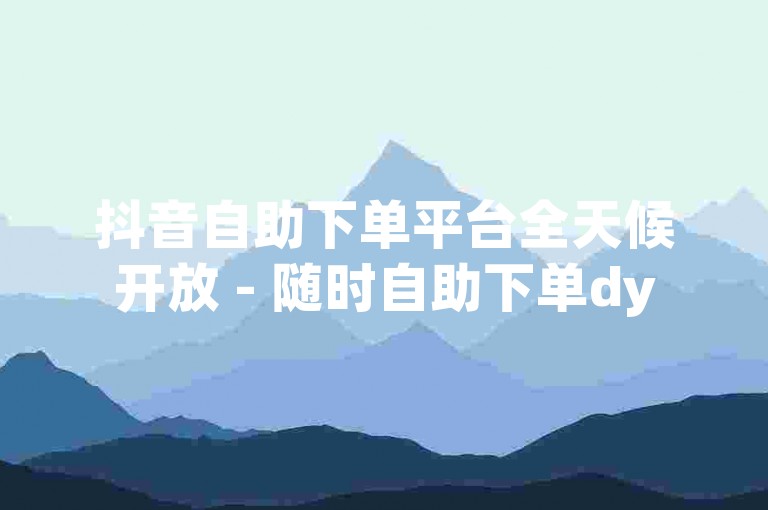 抖音自助下单平台全天候开放 - 随时自助下单dy