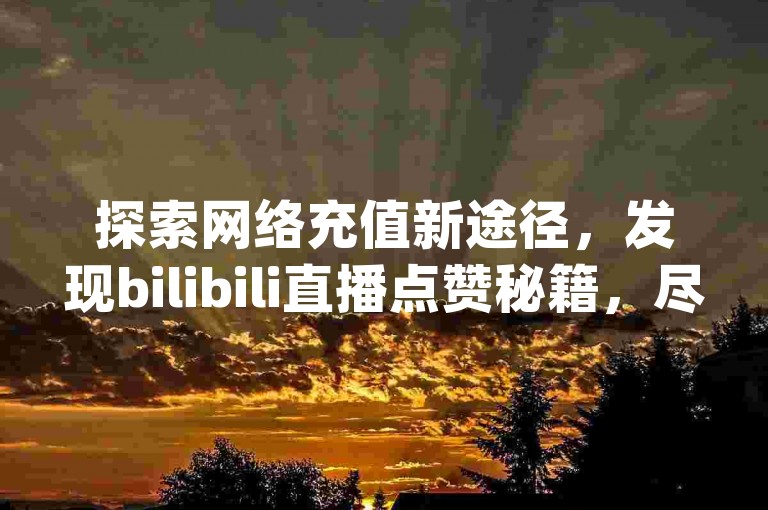 探索网络充值新途径，发现bilibili直播点赞秘籍，尽在dy自助下单网，同时支持抖音、虎牙官方充值服务。