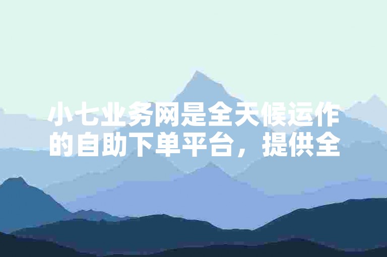 小七业务网是全天候运作的自助下单平台，提供全网最低价格的服务。