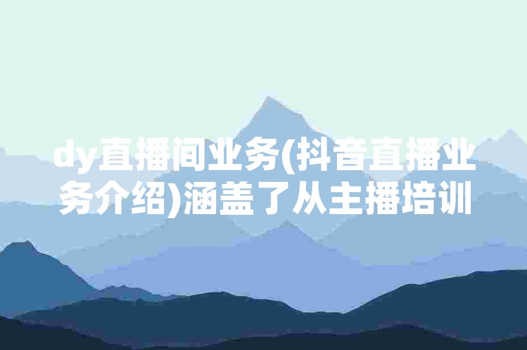 dy直播间业务(抖音直播业务介绍)涵盖了从主播培训到内容策划的全方位服务，致力于为观众提供高质量的直播体验。