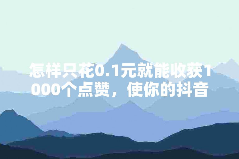 怎样只花0.1元就能收获1000个点赞，使你的抖音作品瞬间爆红大热！