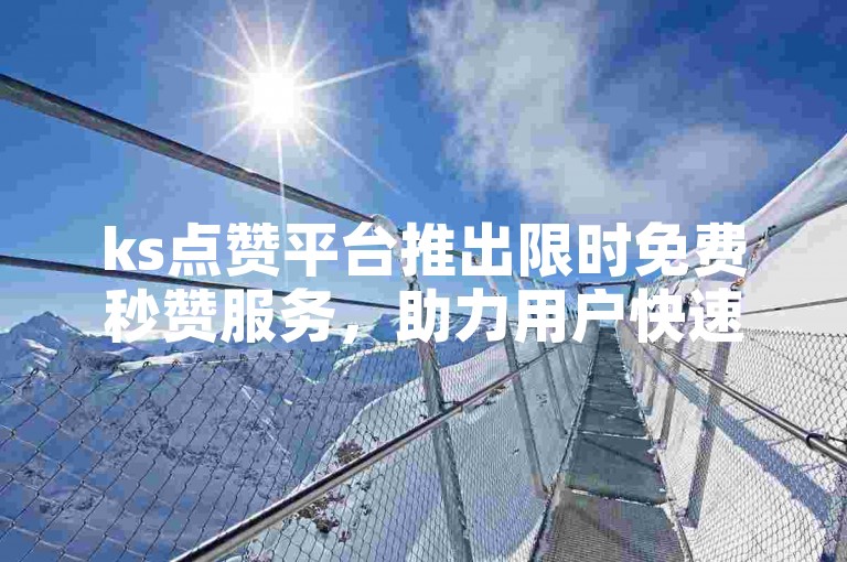 ks点赞平台推出限时免费秒赞服务，助力用户快速提升人气！