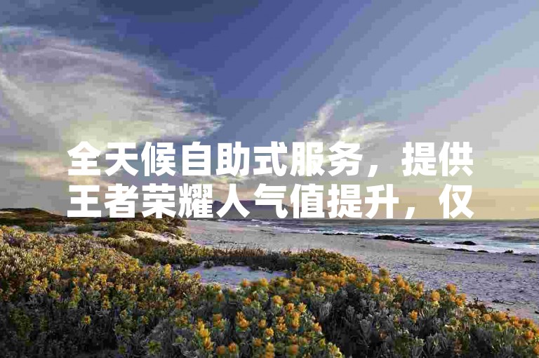 全天候自助式服务，提供王者荣耀人气值提升，仅需1元即可获得100赞，同时支持今日头条粉丝快速增长，24小时随时下单。
