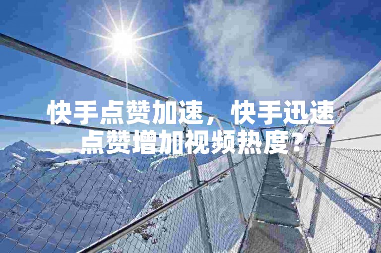 快手点赞加速，快手迅速点赞增加视频热度？