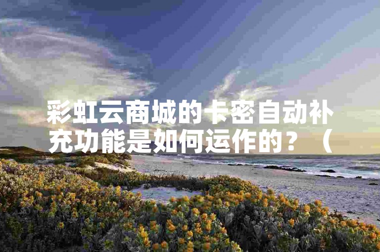 彩虹云商城的卡密自动补充功能是如何运作的？（彩虹云商城卡密自动补充机制详解）