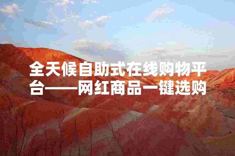 全天候自助式在线购物平台——网红商品一键选购，全新体验即刻开启！