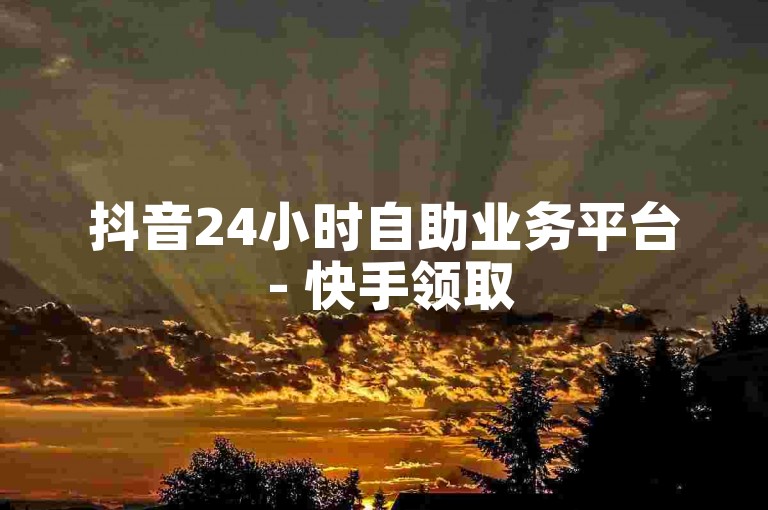 抖音24小时自助业务平台 - 快手领取5000播放量