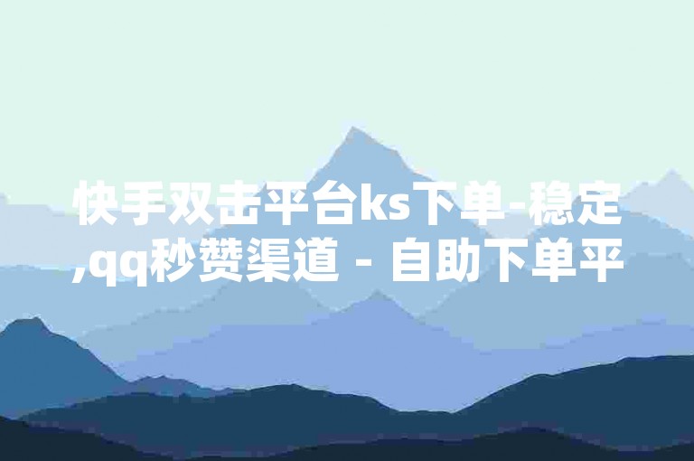 快手双击平台ks下单-稳定,qq秒赞渠道 - 自助下单平 - 卡盟在线下单平台最低价