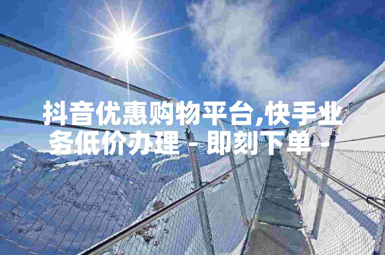 抖音优惠购物平台,快手业务低价办理 - 即刻下单 - 快手粉丝快速增长服务。