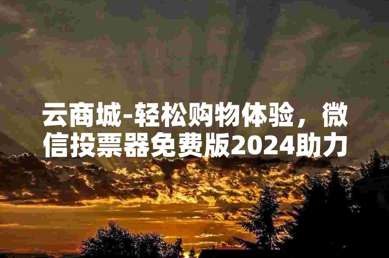 云商城-轻松购物体验，微信投票器免费版2024助力，快速吸引500活跃粉丝仅需一小时。