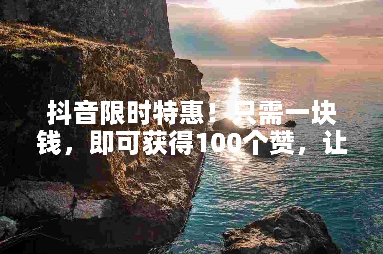 抖音限时特惠！只需一块钱，即可获得100个赞，让您的短视频瞬间爆红！
