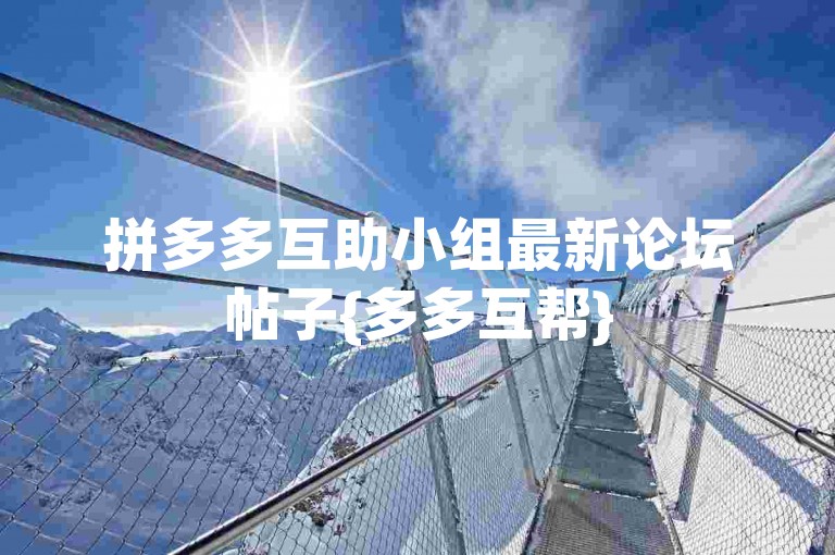 拼多多互助小组最新论坛帖子{多多互帮}
