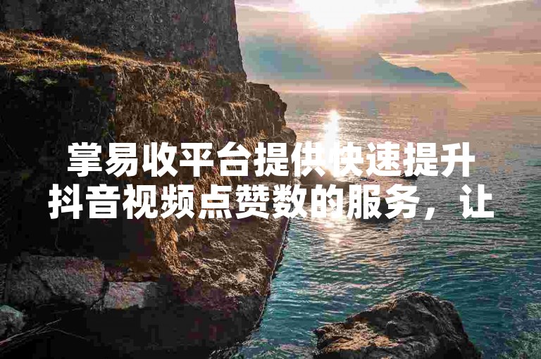 掌易收平台提供快速提升抖音视频点赞数的服务，让内容创作者以更经济的方式获得曝光。