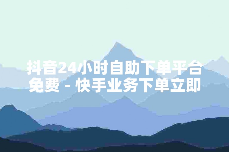 抖音24小时自助下单平台免费 - 快手业务下单立即到账