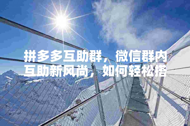 拼多多互助群，微信群内互助新风尚，如何轻松搭建互助平台？，在拼多多的购物体验中，通过创建或加入互助群，消费者可以共同分享优惠信息，互相助力砍价，从而形成一种新的社交购物模式。