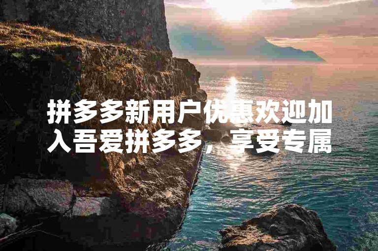 拼多多新用户优惠欢迎加入吾爱拼多多，享受专属新人福利！