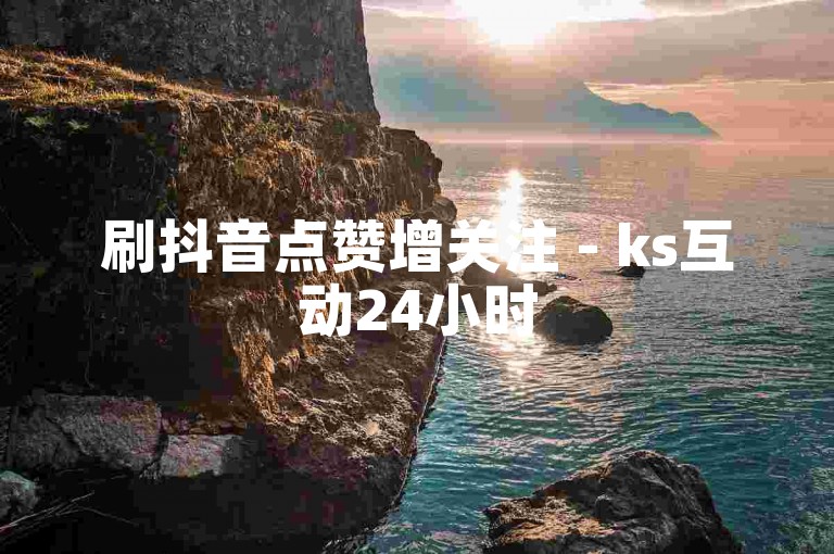刷抖音点赞增关注 - ks互动24小时