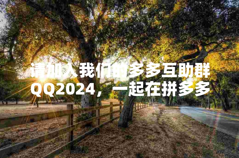 请加入我们的多多互助群QQ2024，一起在拼多多上享受互帮互助的乐趣。