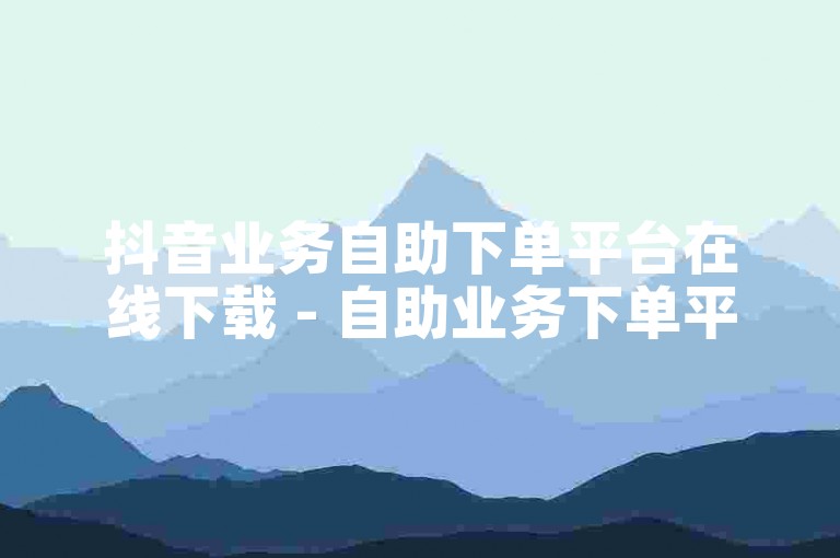 抖音业务自助下单平台在线下载 - 自助业务下单平台ks卖货