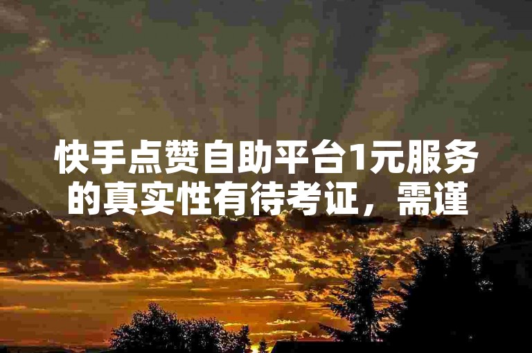 快手点赞自助平台1元服务的真实性有待考证，需谨慎对待。