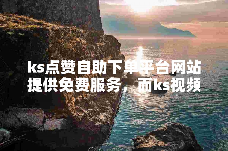 ks点赞自助下单平台网站提供免费服务，而ks视频要获得双击才能挣钱。