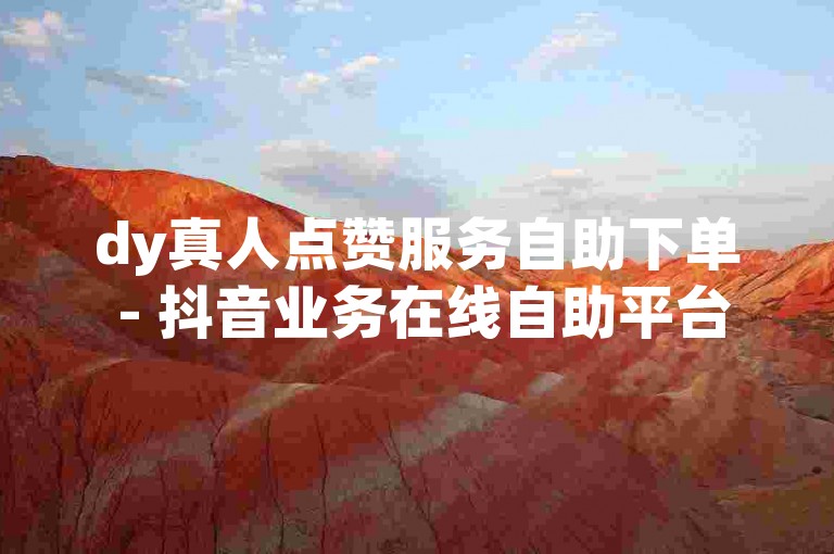 dy真人点赞服务自助下单 - 抖音业务在线自助平台优惠多